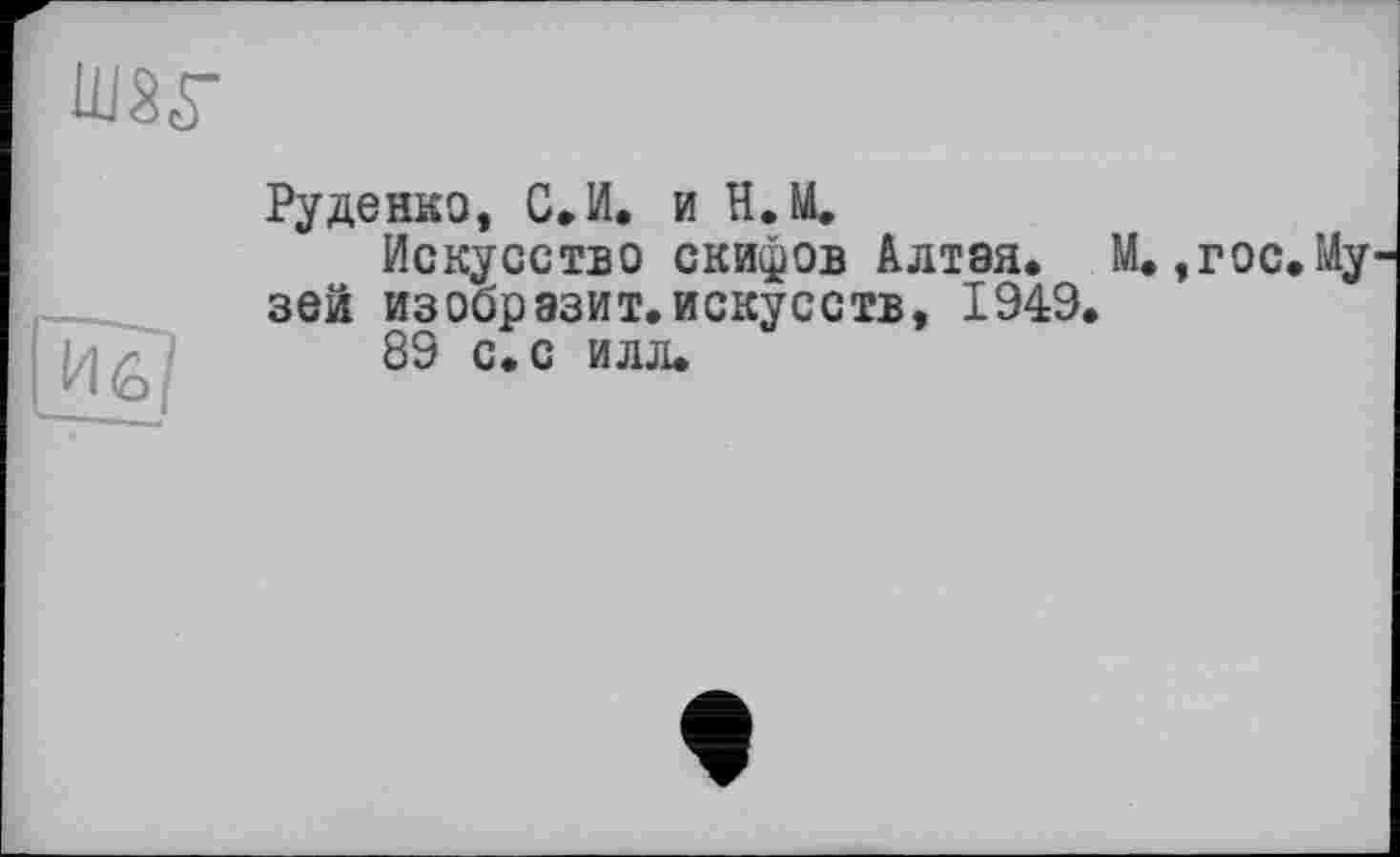 ﻿IW
Руденко, С»И. и Н.М.
Искусство скифов Алтая. М., г ос. Музей изобразит.искусств, 1949.
89 с. с илл.